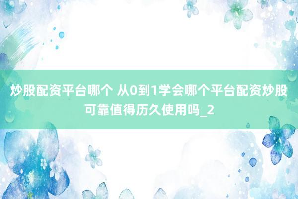 炒股配资平台哪个 从0到1学会哪个平台配资炒股可靠值得历久使用吗_2
