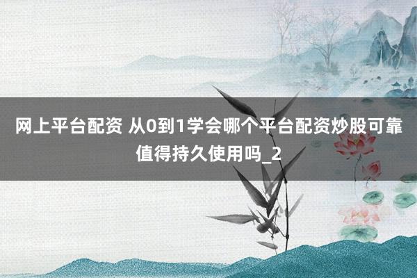 网上平台配资 从0到1学会哪个平台配资炒股可靠值得持久使用吗_2