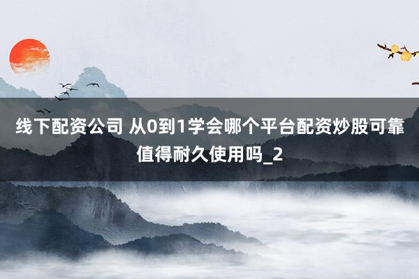 线下配资公司 从0到1学会哪个平台配资炒股可靠值得耐久使用吗_2