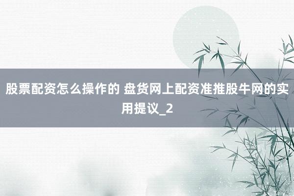 股票配资怎么操作的 盘货网上配资准推股牛网的实用提议_2