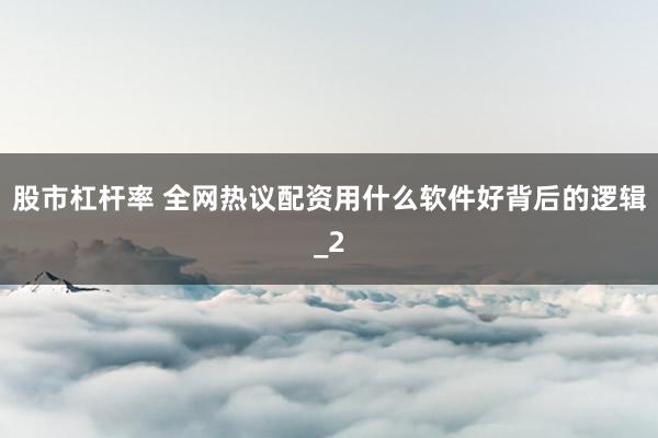 股市杠杆率 全网热议配资用什么软件好背后的逻辑_2