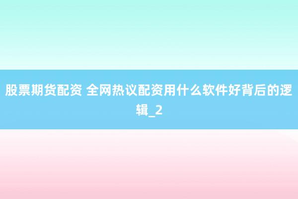 股票期货配资 全网热议配资用什么软件好背后的逻辑_2