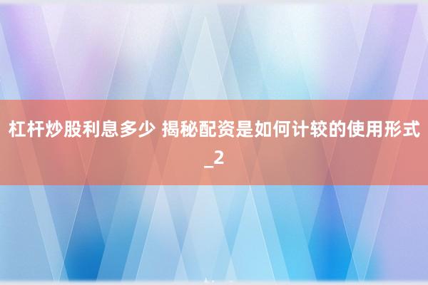 杠杆炒股利息多少 揭秘配资是如何计较的使用形式_2