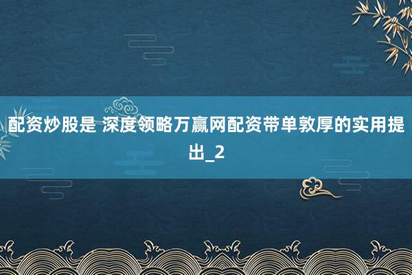 配资炒股是 深度领略万赢网配资带单敦厚的实用提出_2