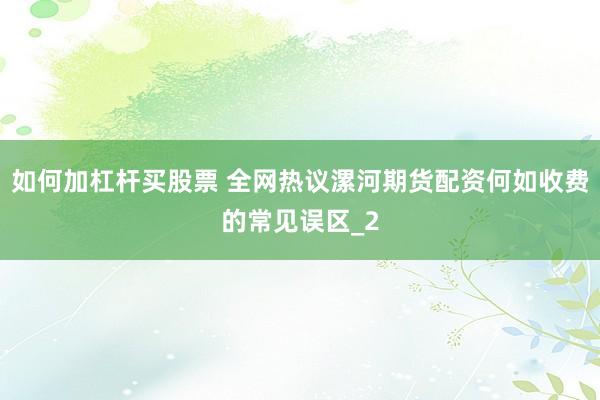 如何加杠杆买股票 全网热议漯河期货配资何如收费的常见误区_2