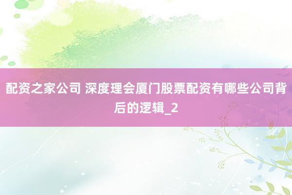 配资之家公司 深度理会厦门股票配资有哪些公司背后的逻辑_2