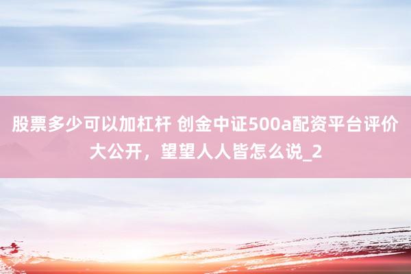 股票多少可以加杠杆 创金中证500a配资平台评价大公开，望望人人皆怎么说_2
