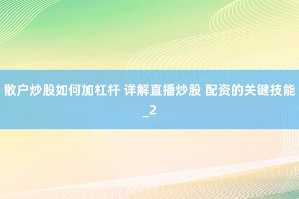 散户炒股如何加杠杆 详解直播炒股 配资的关键技能_2