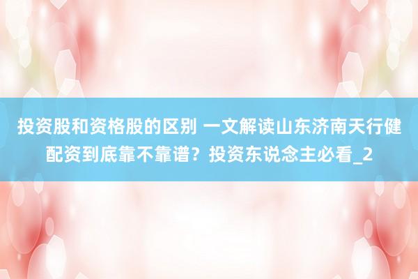 投资股和资格股的区别 一文解读山东济南天行健配资到底靠不靠谱？投资东说念主必看_2