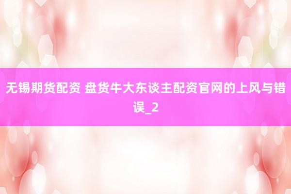 无锡期货配资 盘货牛大东谈主配资官网的上风与错误_2