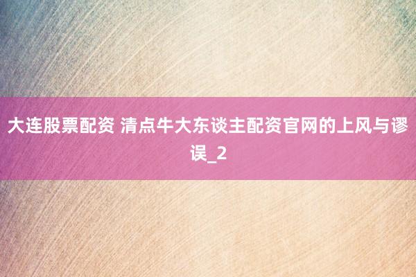大连股票配资 清点牛大东谈主配资官网的上风与谬误_2