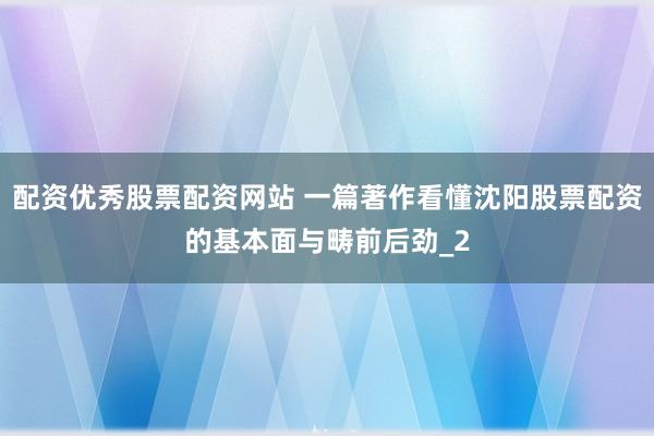 配资优秀股票配资网站 一篇著作看懂沈阳股票配资的基本面与畴前后劲_2