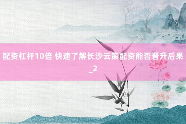 配资杠杆10倍 快速了解长沙云策配资能否晋升后果_2