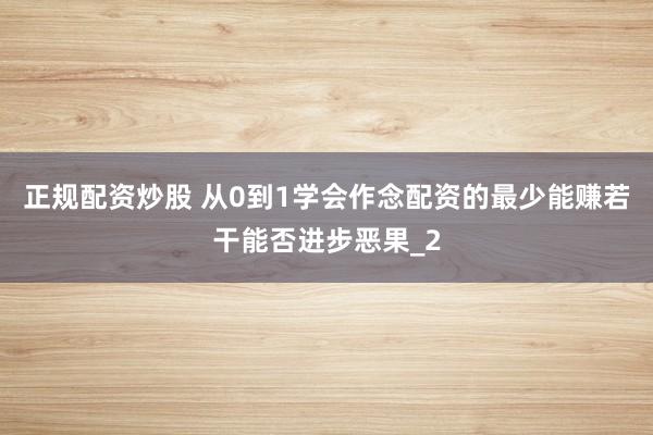 正规配资炒股 从0到1学会作念配资的最少能赚若干能否进步恶果_2