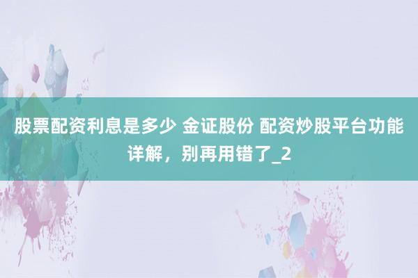 股票配资利息是多少 金证股份 配资炒股平台功能详解，别再用错了_2