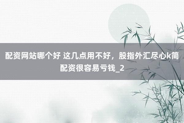 配资网站哪个好 这几点用不好，股指外汇尽心k简配资很容易亏钱_2
