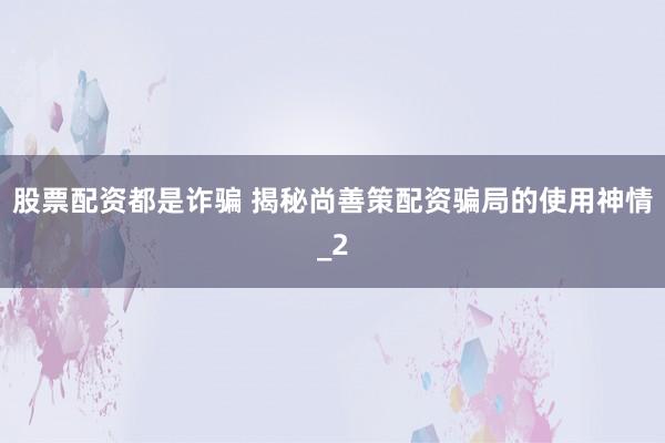 股票配资都是诈骗 揭秘尚善策配资骗局的使用神情_2