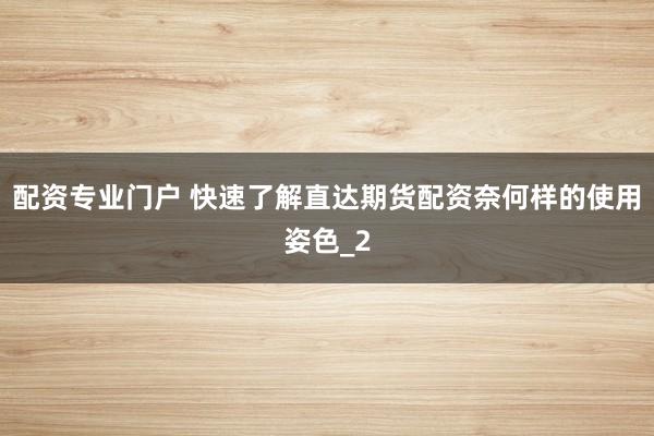 配资专业门户 快速了解直达期货配资奈何样的使用姿色_2