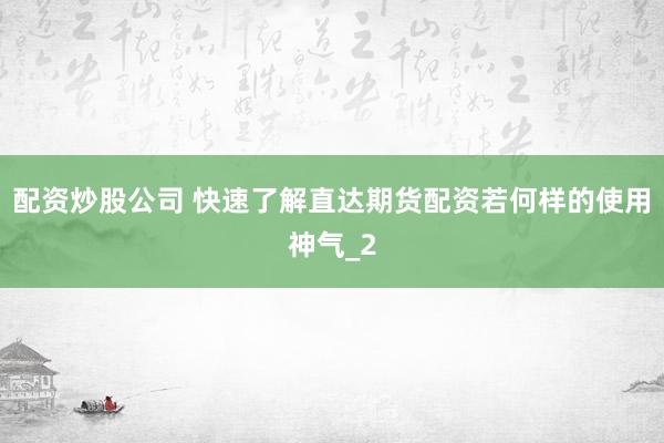 配资炒股公司 快速了解直达期货配资若何样的使用神气_2