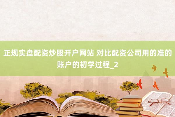正规实盘配资炒股开户网站 对比配资公司用的准的账户的初学过程_2