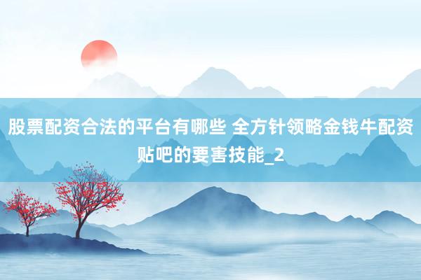 股票配资合法的平台有哪些 全方针领略金钱牛配资贴吧的要害技能_2