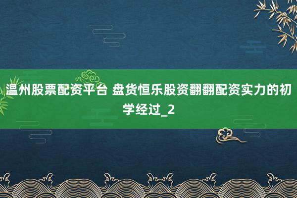 温州股票配资平台 盘货恒乐股资翻翻配资实力的初学经过_2