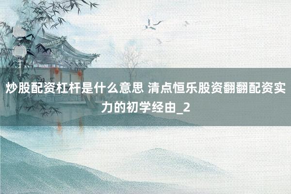炒股配资杠杆是什么意思 清点恒乐股资翻翻配资实力的初学经由_2
