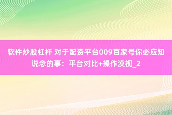 软件炒股杠杆 对于配资平台009百家号你必应知说念的事：平台对比+操作漠视_2