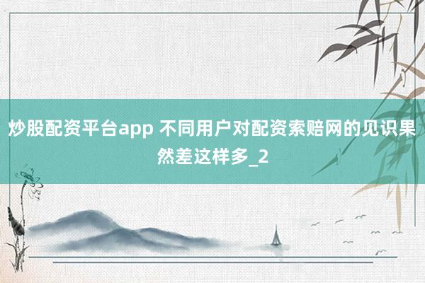 炒股配资平台app 不同用户对配资索赔网的见识果然差这样多_2
