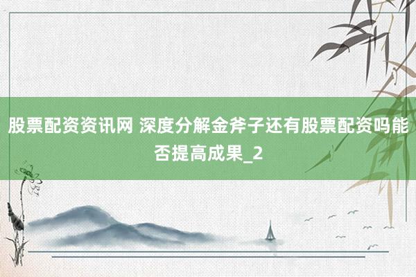 股票配资资讯网 深度分解金斧子还有股票配资吗能否提高成果_2