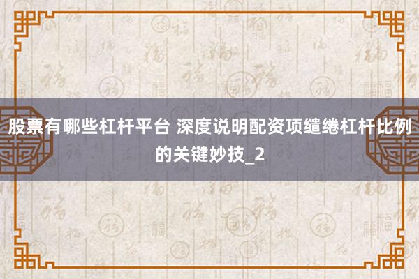 股票有哪些杠杆平台 深度说明配资项缱绻杠杆比例的关键妙技_2