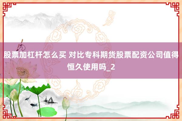 股票加杠杆怎么买 对比专科期货股票配资公司值得恒久使用吗_2