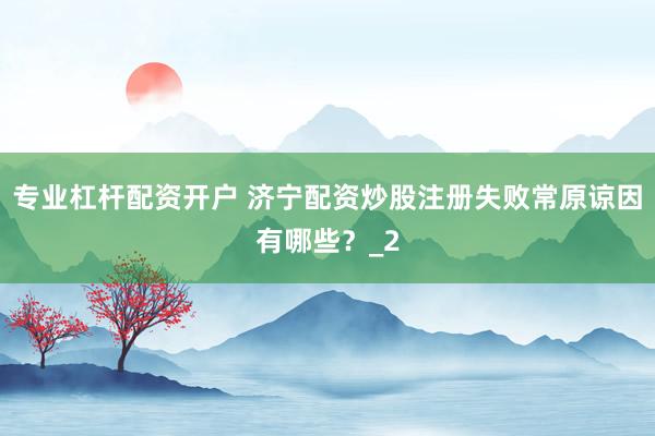 专业杠杆配资开户 济宁配资炒股注册失败常原谅因有哪些？_2