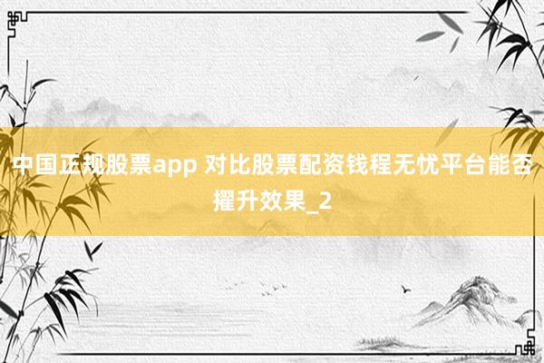 中国正规股票app 对比股票配资钱程无忧平台能否擢升效果_2
