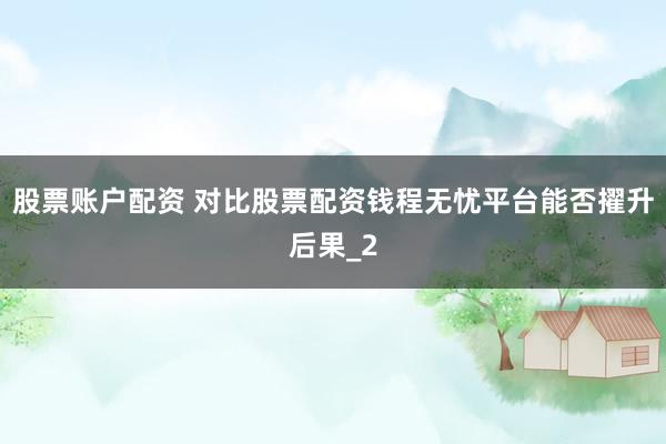 股票账户配资 对比股票配资钱程无忧平台能否擢升后果_2