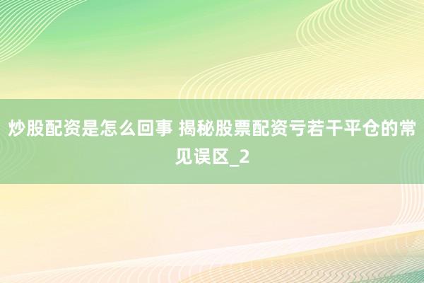 炒股配资是怎么回事 揭秘股票配资亏若干平仓的常见误区_2