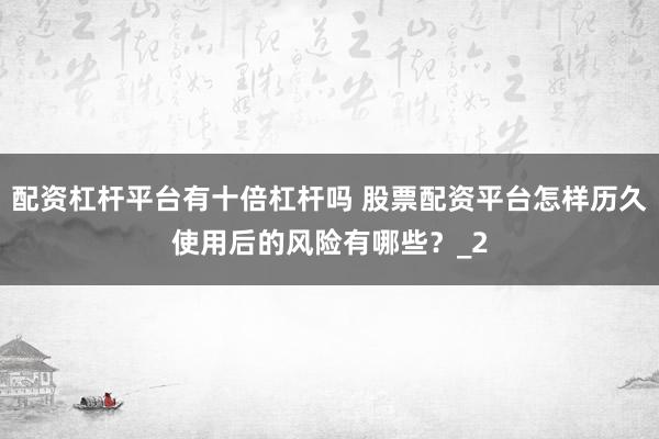 配资杠杆平台有十倍杠杆吗 股票配资平台怎样历久使用后的风险有哪些？_2