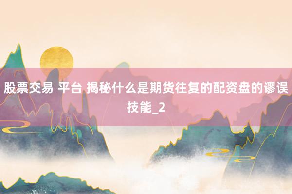股票交易 平台 揭秘什么是期货往复的配资盘的谬误技能_2