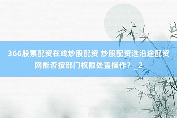 366股票配资在线炒股配资 炒股配资选沿途配资网能否按部门权限处置操作？_2
