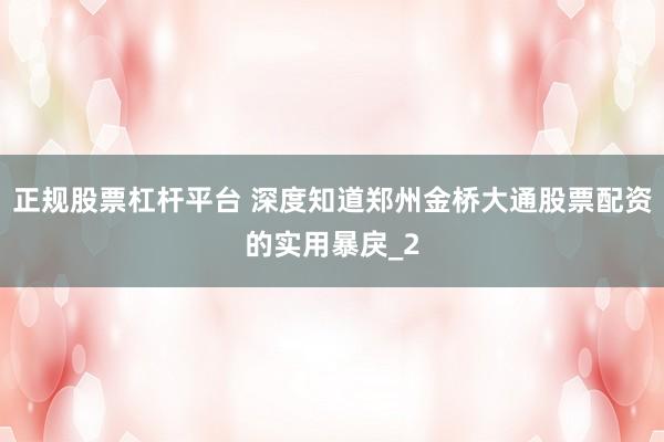 正规股票杠杆平台 深度知道郑州金桥大通股票配资的实用暴戾_2