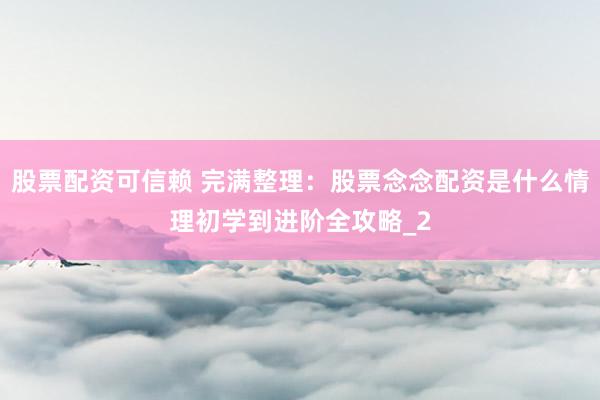 股票配资可信赖 完满整理：股票念念配资是什么情理初学到进阶全攻略_2