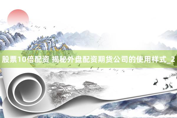 股票10倍配资 揭秘外盘配资期货公司的使用样式_2