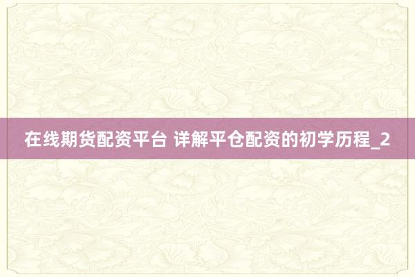 在线期货配资平台 详解平仓配资的初学历程_2