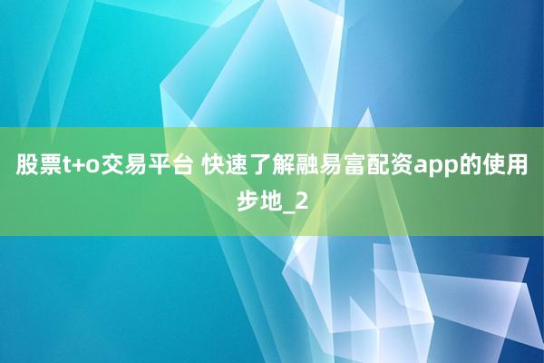 股票t+o交易平台 快速了解融易富配资app的使用步地_2