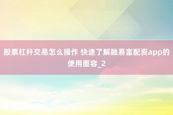 股票杠杆交易怎么操作 快速了解融易富配资app的使用面容_2
