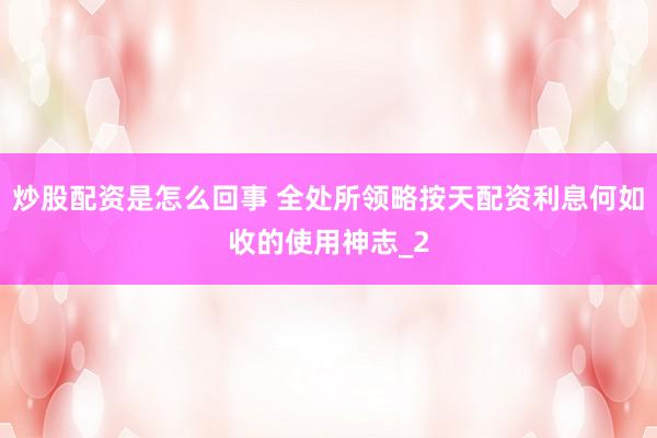 炒股配资是怎么回事 全处所领略按天配资利息何如收的使用神志_2