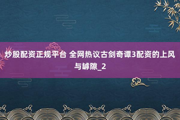 炒股配资正规平台 全网热议古剑奇谭3配资的上风与罅隙_2