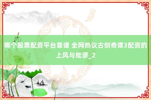 哪个股票配资平台靠谱 全网热议古剑奇谭3配资的上风与纰谬_2