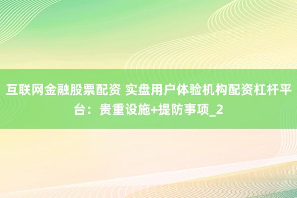 互联网金融股票配资 实盘用户体验机构配资杠杆平台：贵重设施+提防事项_2