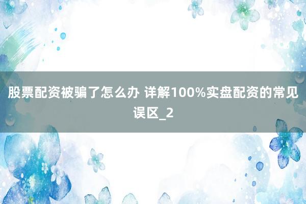 股票配资被骗了怎么办 详解100%实盘配资的常见误区_2